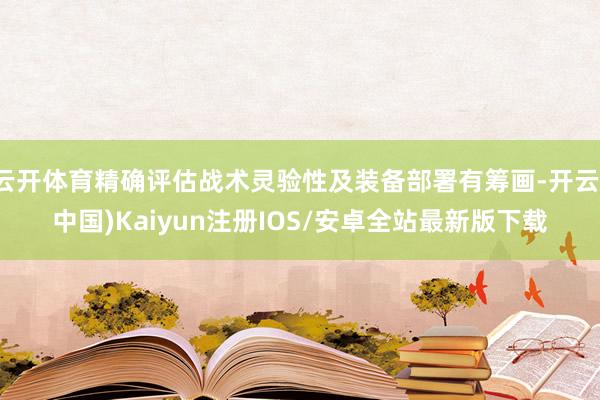 云开体育精确评估战术灵验性及装备部署有筹画-开云(中国)Ka