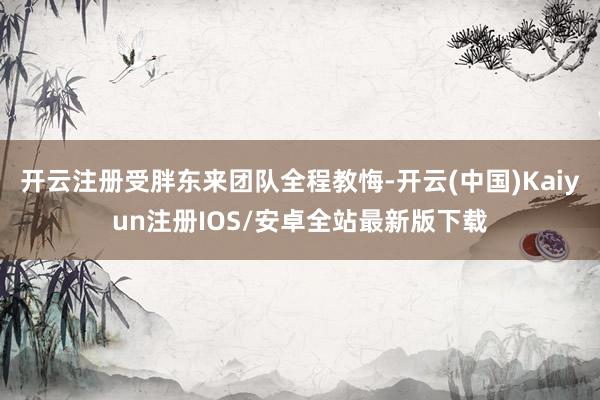 开云注册受胖东来团队全程教悔-开云(中国)Kaiyun注册I