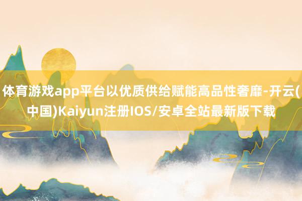 体育游戏app平台以优质供给赋能高品性奢靡-开云(中国)Ka