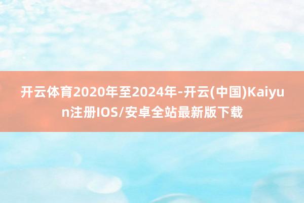 开云体育2020年至2024年-开云(中国)Kaiyun注册