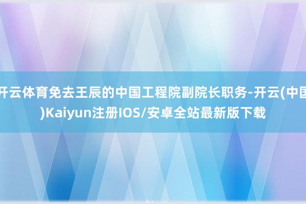 开云体育免去王辰的中国工程院副院长职务-开云(中国)Kaiy