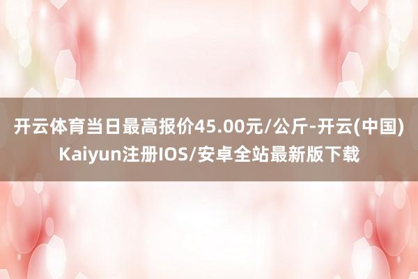 开云体育当日最高报价45.00元/公斤-开云(中国)Kaiy 开云体育当日最高报价45.00元/公斤-开云(中国)Kaiy
