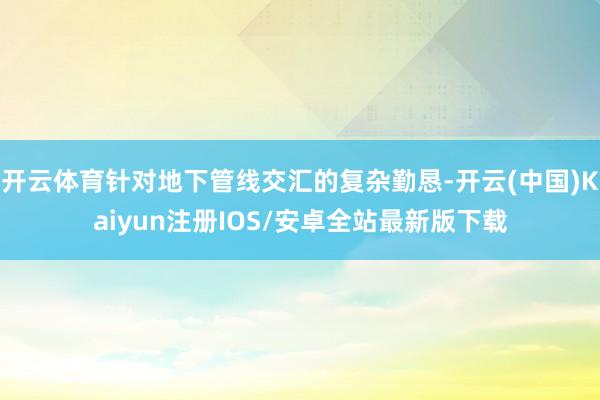 开云体育针对地下管线交汇的复杂勤恳-开云(中国)Kaiyun 开云体育针对地下管线交汇的复杂勤恳-开云(中国)Kaiyun