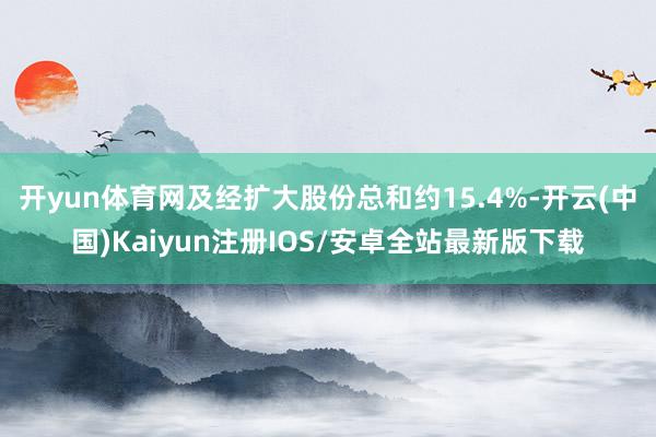 开yun体育网及经扩大股份总和约15.4%-开云(中国)Kaiyun注册IOS/安卓全站最新版下载