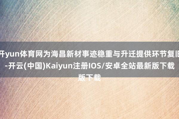 开yun体育网为海昌新材事迹稳重与升迁提供环节复旧-开云(中 开yun体育网为海昌新材事迹稳重与升迁提供环节复旧-开云(中