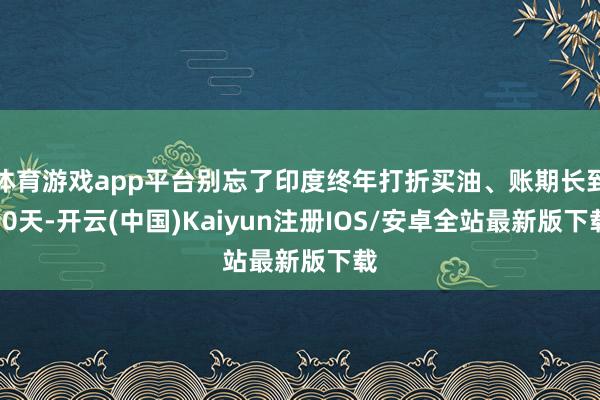 体育游戏app平台别忘了印度终年打折买油、账期长到90天-开