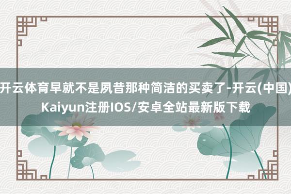 开云体育早就不是夙昔那种简洁的买卖了-开云(中国)Kaiyu