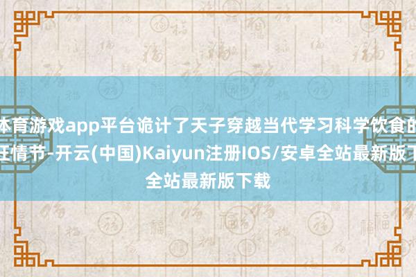 体育游戏app平台诡计了天子穿越当代学习科学饮食的疯狂情节-