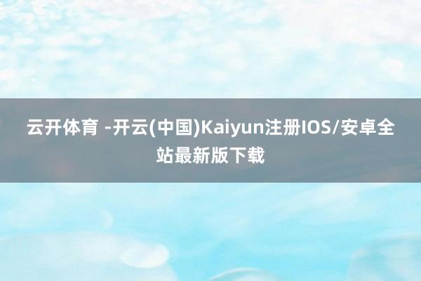 云开体育 -开云(中国)Kaiyun注册IOS/安卓全站最新