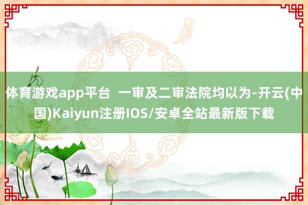 体育游戏app平台  一审及二审法院均以为-开云(中国)Ka