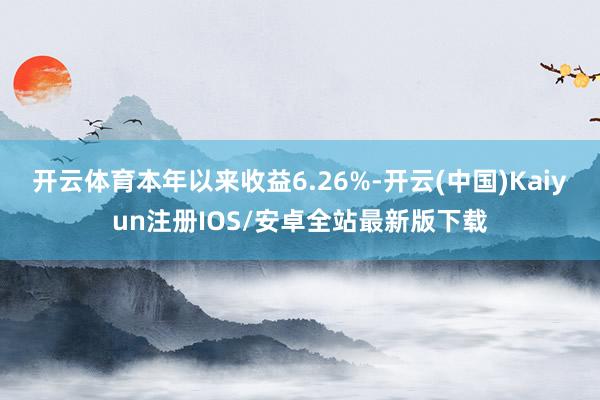 开云体育本年以来收益6.26%-开云(中国)Kaiyun注册
