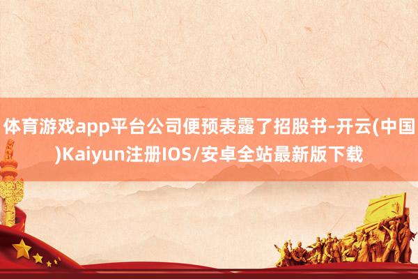 体育游戏app平台公司便预表露了招股书-开云(中国)Kaiy