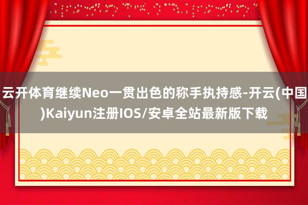 云开体育继续Neo一贯出色的称手执持感-开云(中国)Kaiy