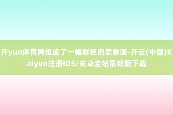 开yun体育网组成了一幅鲜艳的表象画-开云(中国)Kaiyun注册IOS/安卓全站最新版下载