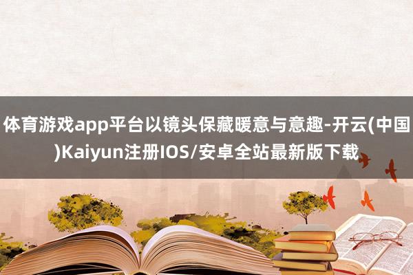 体育游戏app平台以镜头保藏暖意与意趣-开云(中国)Kaiy