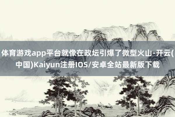 体育游戏app平台就像在政坛引爆了微型火山-开云(中国)Ka