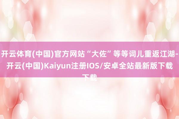 开云体育(中国)官方网站“大佐”等等词儿重返江湖-开云(中国