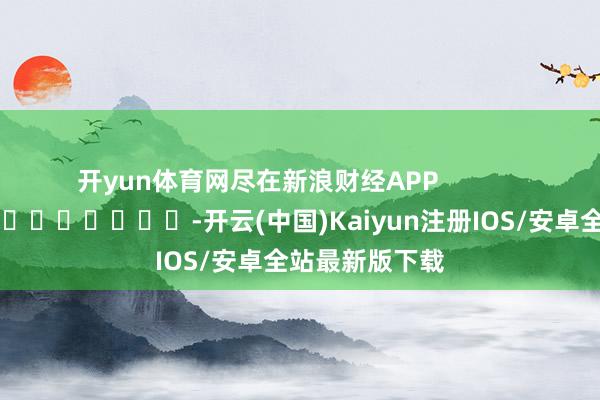 开yun体育网尽在新浪财经APP            		