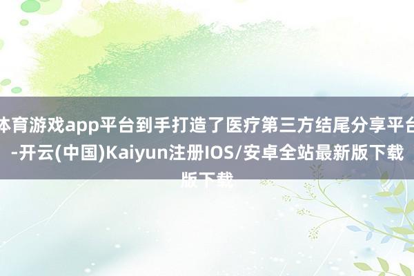 体育游戏app平台到手打造了医疗第三方结尾分享平台-开云(中