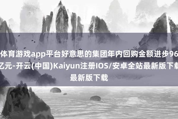 体育游戏app平台好意思的集团年内回购金额进步96亿元-开云