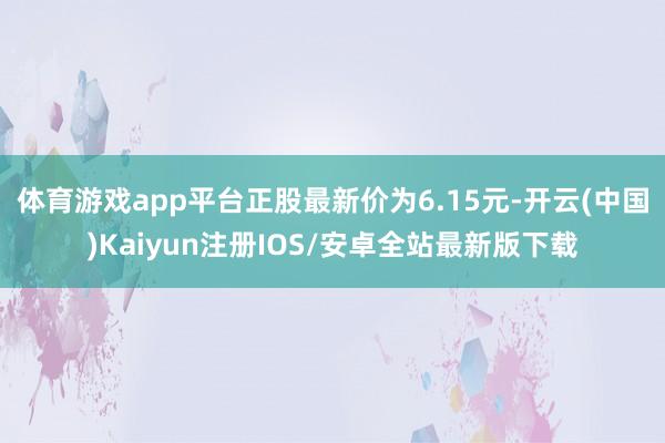 体育游戏app平台正股最新价为6.15元-开云(中国)Kai