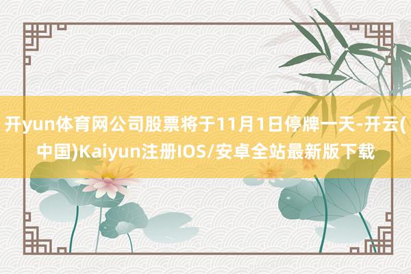 开yun体育网公司股票将于11月1日停牌一天-开云(中国)K