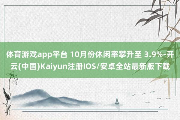 体育游戏app平台 10月份休闲率攀升至 3.9%-开云(中国)Kaiyun注册IOS/安卓全站最新版下载
