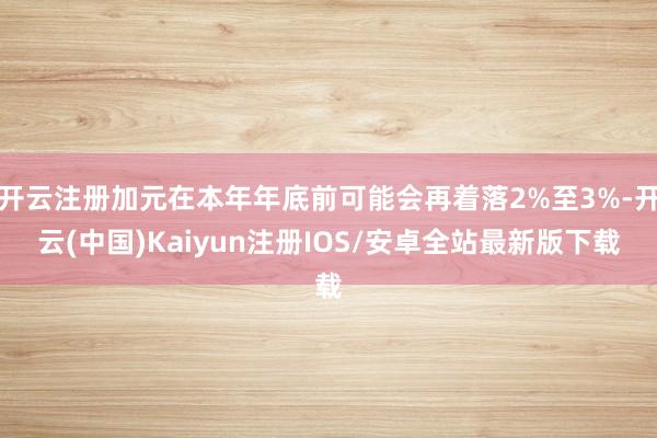 开云注册加元在本年年底前可能会再着落2%至3%-开云(中国)