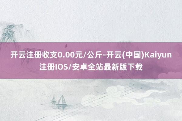 开云注册收支0.00元/公斤-开云(中国)Kaiyun注册I