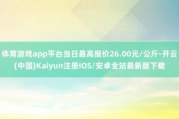 体育游戏app平台当日最高报价26.00元/公斤-开云(中国