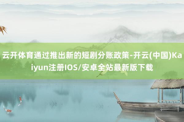 云开体育通过推出新的短剧分账政策-开云(中国)Kaiyun注