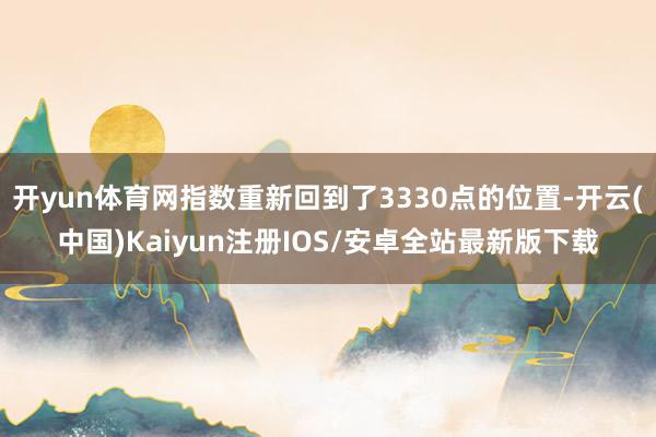 开yun体育网指数重新回到了3330点的位置-开云(中国)K