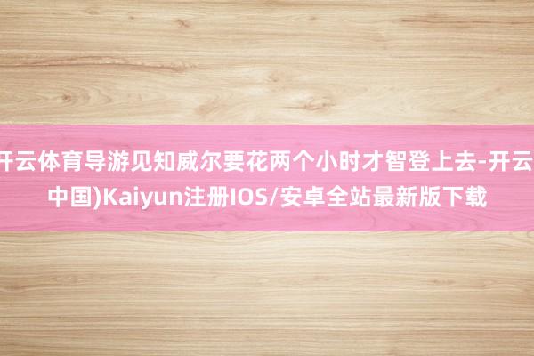 开云体育导游见知威尔要花两个小时才智登上去-开云(中国)Ka