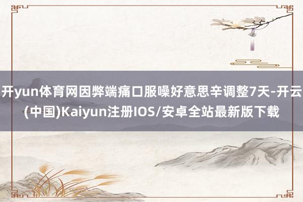 开yun体育网因弊端痛口服噪好意思辛调整7天-开云(中国)K