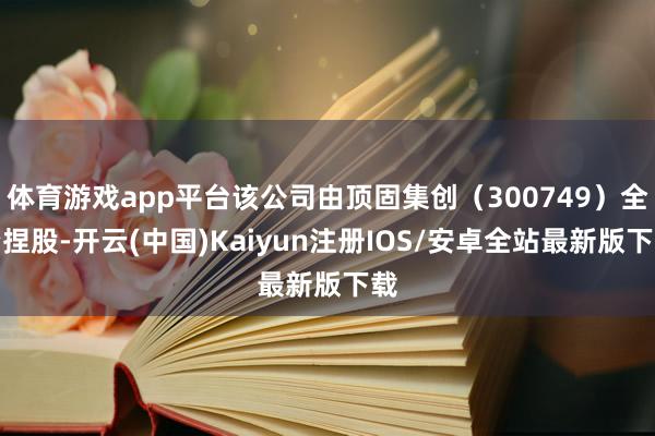 体育游戏app平台该公司由顶固集创（300749）全资捏股-