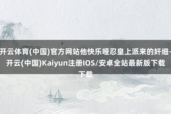 开云体育(中国)官方网站他快乐哑忍皇上派来的奸细-开云(中国