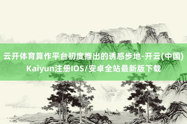 云开体育　　算作平台初度推出的诱惑步地-开云(中国)Kaiy