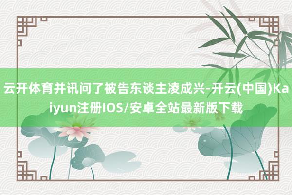云开体育并讯问了被告东谈主凌成兴-开云(中国)Kaiyun注