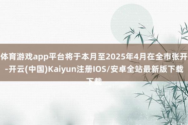 体育游戏app平台将于本月至2025年4月在全市张开-开云(