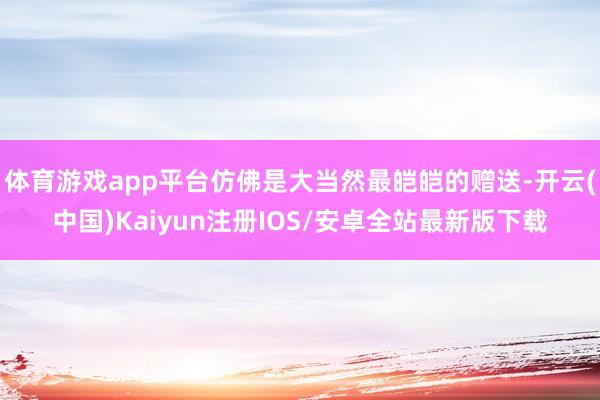 体育游戏app平台仿佛是大当然最皑皑的赠送-开云(中国)Ka