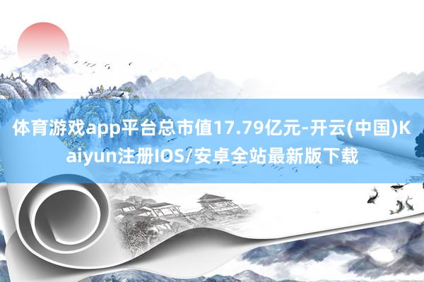 体育游戏app平台总市值17.79亿元-开云(中国)Kaiy