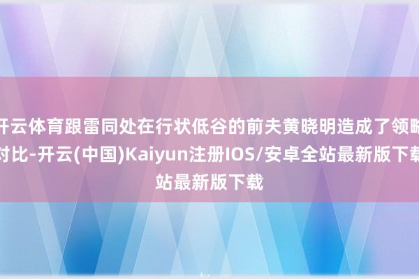 开云体育跟雷同处在行状低谷的前夫黄晓明造成了领略对比-开云(