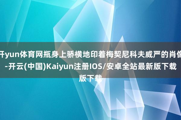 开yun体育网瓶身上骄横地印着梅契尼科夫威严的肖像-开云(中