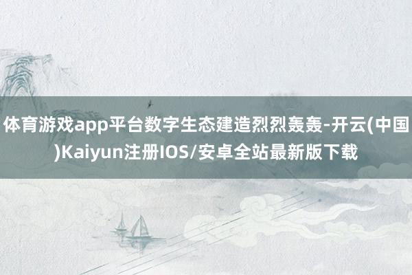 体育游戏app平台数字生态建造烈烈轰轰-开云(中国)Kaiy
