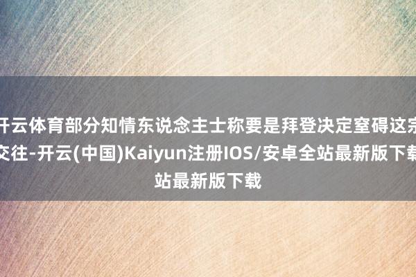开云体育部分知情东说念主士称要是拜登决定窒碍这宗交往-开云(