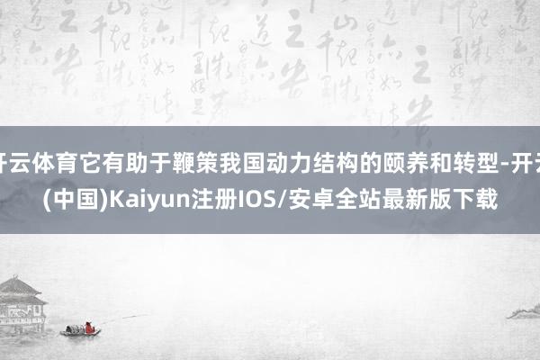 开云体育它有助于鞭策我国动力结构的颐养和转型-开云(中国)K