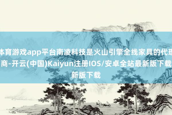 体育游戏app平台南凌科技是火山引擎全线家具的代理商-开云(