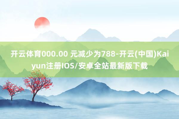 开云体育000.00 元减少为788-开云(中国)Kaiyu