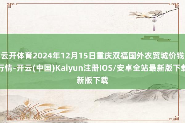 云开体育2024年12月15日重庆双福国外农贸城价钱行情-开