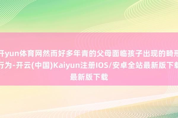 开yun体育网然而好多年青的父母面临孩子出现的畸形行为-开云